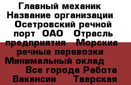 Главный механик › Название организации ­ Осетровский речной порт, ОАО › Отрасль предприятия ­ Морские, речные перевозки › Минимальный оклад ­ 42 000 - Все города Работа » Вакансии   . Тверская обл.,Нелидово г.